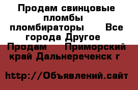 Продам свинцовые пломбы , пломбираторы... - Все города Другое » Продам   . Приморский край,Дальнереченск г.